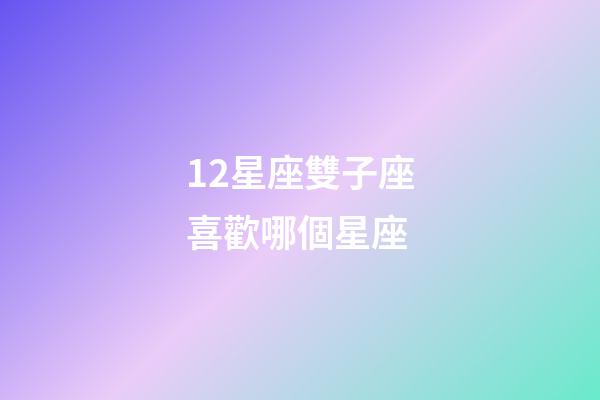 12星座雙子座喜歡哪個星座-第1張-星座運勢-玄機派