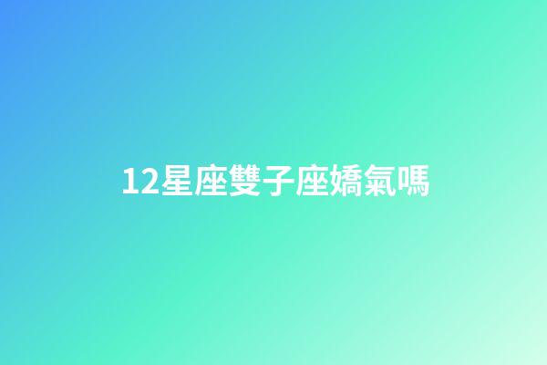 12星座雙子座嬌氣嗎-第1張-星座運勢-玄機派