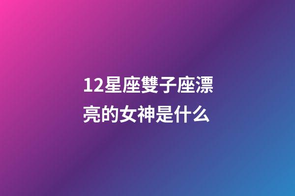 12星座雙子座漂亮的女神是什么-第1張-星座運(yùn)勢-玄機(jī)派