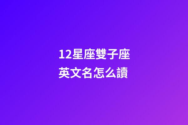 12星座雙子座英文名怎么讀-第1張-星座運(yùn)勢(shì)-玄機(jī)派
