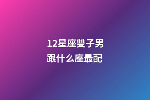 12星座雙子男跟什么座最配-第1張-星座運勢-玄機派
