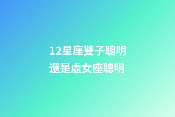 12星座雙子聰明還是處女座聰明-第1張-星座運勢-玄機派