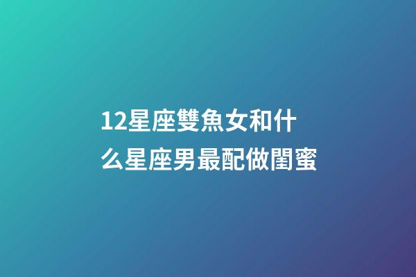 12星座雙魚女和什么星座男最配做閨蜜-第1張-星座運勢-玄機派