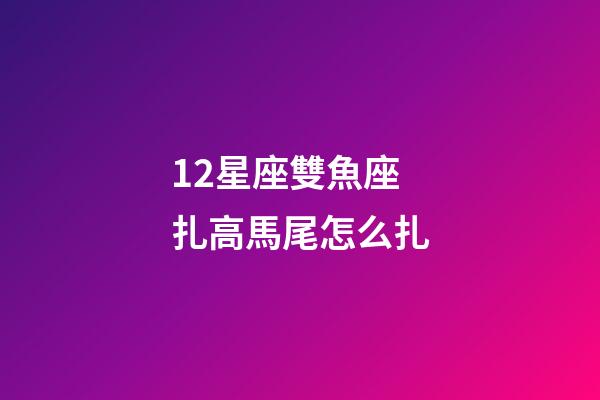 12星座雙魚座扎高馬尾怎么扎-第1張-星座運勢-玄機派