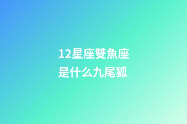 12星座雙魚座是什么九尾狐-第1張-星座運勢-玄機派