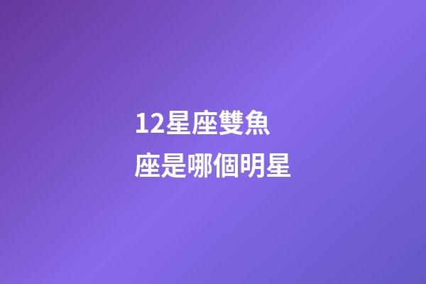 12星座雙魚座是哪個明星-第1張-星座運勢-玄機派