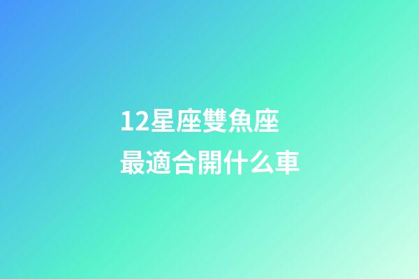 12星座雙魚座最適合開什么車-第1張-星座運勢-玄機派