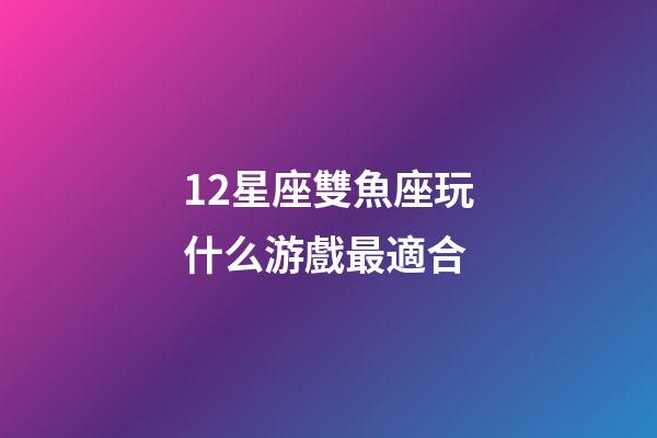 12星座雙魚座玩什么游戲最適合-第1張-星座運勢-玄機派