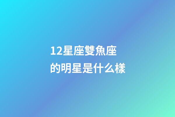12星座雙魚座的明星是什么樣-第1張-星座運勢-玄機派