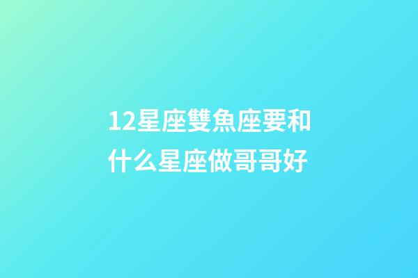 12星座雙魚座要和什么星座做哥哥好-第1張-星座運(yùn)勢(shì)-玄機(jī)派