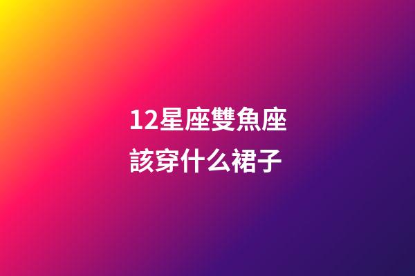 12星座雙魚座該穿什么裙子-第1張-星座運勢-玄機派