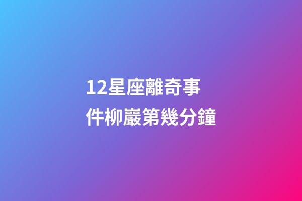 12星座離奇事件柳巖第幾分鐘-第1張-星座運勢-玄機派