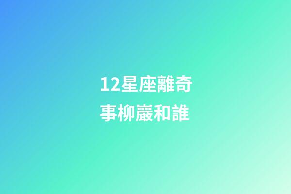 12星座離奇事柳巖和誰-第1張-星座運勢-玄機派