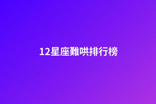 12星座難哄排行榜-第1張-星座運(yùn)勢(shì)-玄機(jī)派