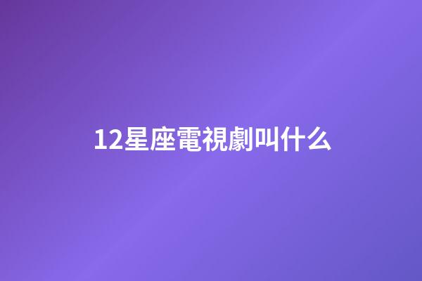 12星座電視劇叫什么-第1張-星座運勢-玄機派