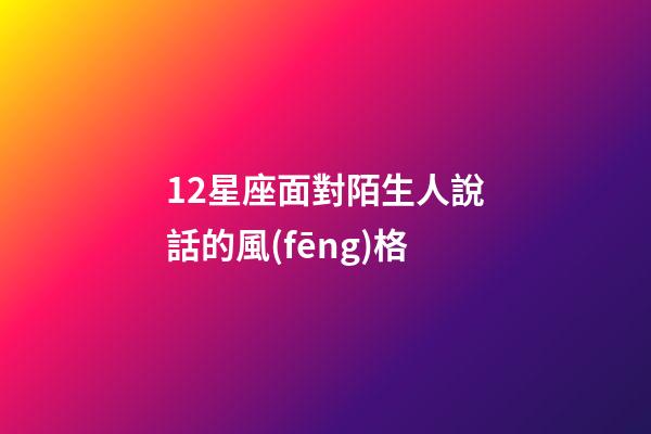 12星座面對陌生人說話的風(fēng)格-第1張-星座運勢-玄機派