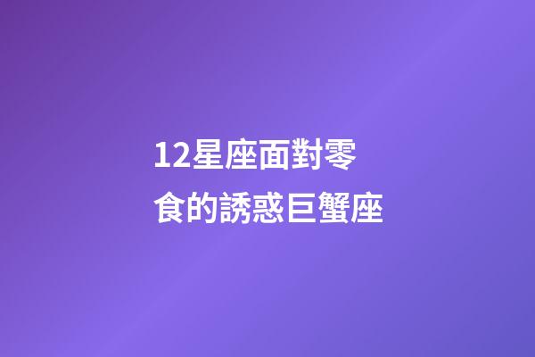 12星座面對零食的誘惑巨蟹座-第1張-星座運勢-玄機派