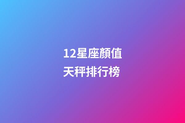12星座顏值天秤排行榜-第1張-星座運勢-玄機派
