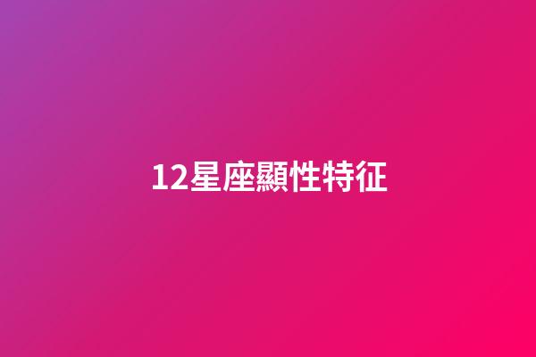 12星座顯性特征-第1張-星座運勢-玄機派