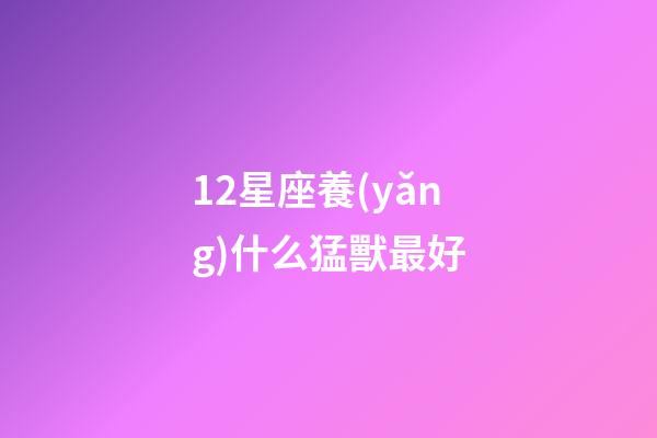 12星座養(yǎng)什么猛獸最好