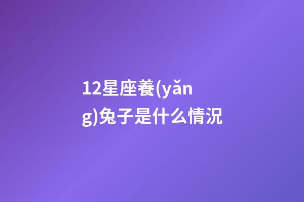 12星座養(yǎng)兔子是什么情況-第1張-星座運勢-玄機派