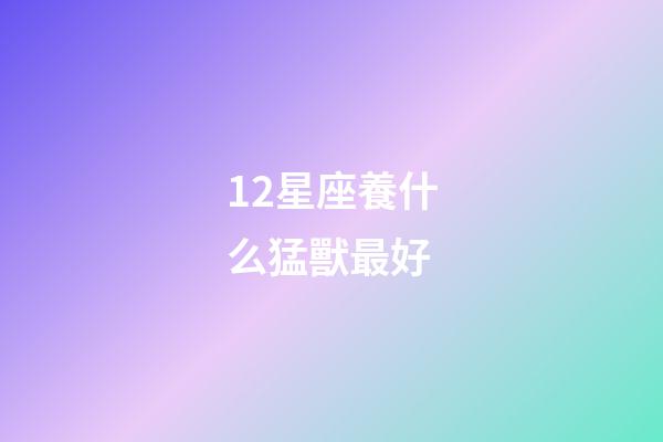 12星座養什么猛獸最好-第1張-星座運勢-玄機派