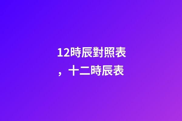 12時辰對照表，十二時辰表