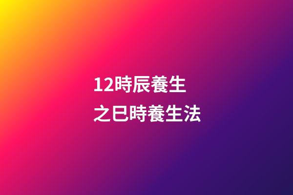 12時辰養生之巳時養生法