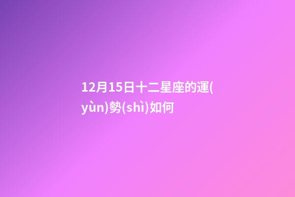 12月15日十二星座的運(yùn)勢(shì)如何-第1張-星座運(yùn)勢(shì)-玄機(jī)派