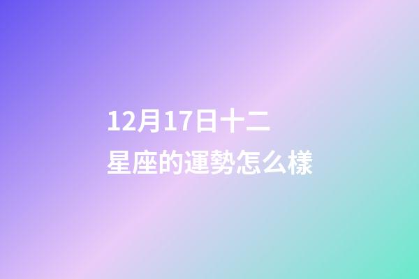 12月17日十二星座的運勢怎么樣-第1張-星座運勢-玄機派
