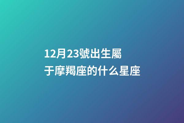 12月23號出生屬于摩羯座的什么星座-第1張-星座運勢-玄機派