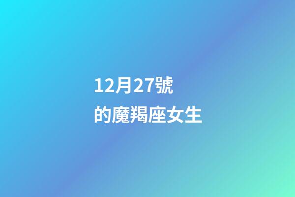 12月27號的魔羯座女生-第1張-星座運勢-玄機派