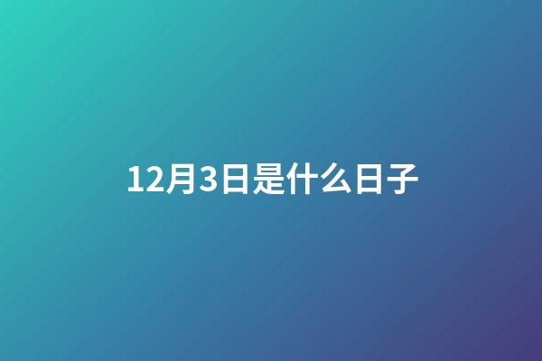 12月3日是什么日子（12月3日重大事件）-第1張-星座運勢-玄機派