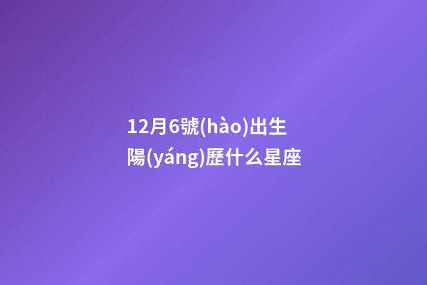12月6號(hào)出生陽(yáng)歷什么星座-第1張-星座運(yùn)勢(shì)-玄機(jī)派