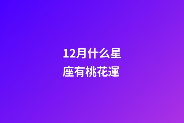 12月什么星座有桃花運-第1張-星座運勢-玄機派