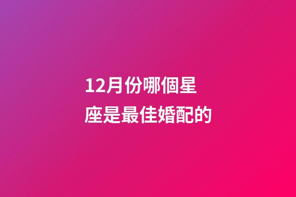 12月份哪個星座是最佳婚配的-第1張-星座運勢-玄機派