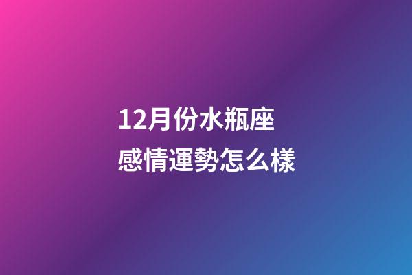 12月份水瓶座感情運勢怎么樣-第1張-星座運勢-玄機派