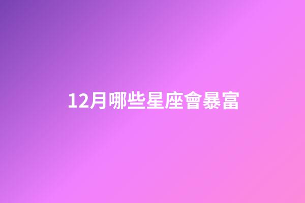 12月哪些星座會暴富-第1張-星座運勢-玄機派