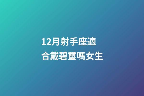 12月射手座適合戴碧璽嗎女生-第1張-星座運勢-玄機派