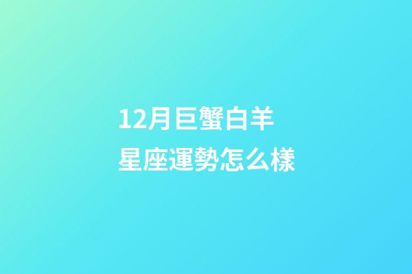 12月巨蟹白羊星座運勢怎么樣-第1張-星座運勢-玄機派