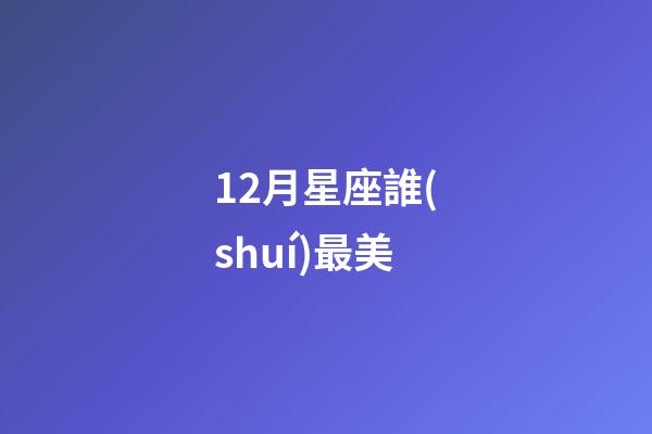 12月星座誰(shuí)最美-第1張-星座運(yùn)勢(shì)-玄機(jī)派