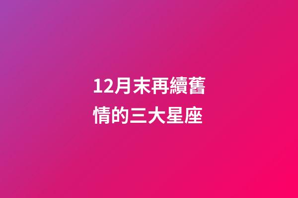 12月末再續舊情的三大星座-第1張-星座運勢-玄機派