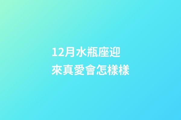 12月水瓶座迎來真愛會怎樣樣-第1張-星座運勢-玄機派