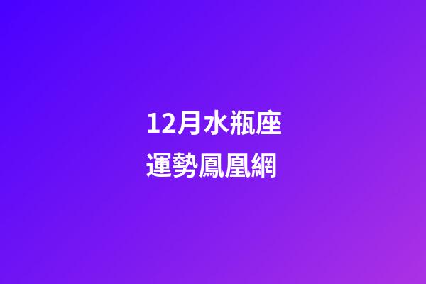 12月水瓶座運勢鳳凰網-第1張-星座運勢-玄機派