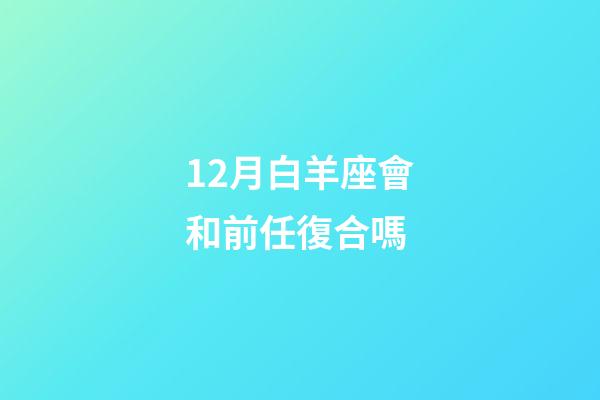 12月白羊座會和前任復合嗎-第1張-星座運勢-玄機派