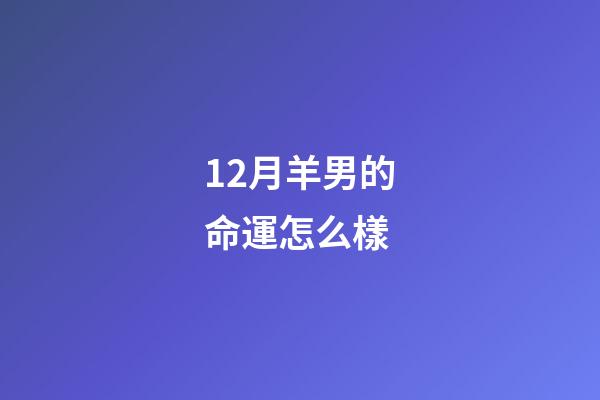 12月羊男的命運怎么樣(2022年12月星座運勢：致虛極，守靜篤)-第1張-觀點-玄機派