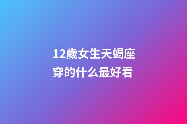 12歲女生天蝎座穿的什么最好看-第1張-星座運(yùn)勢-玄機(jī)派