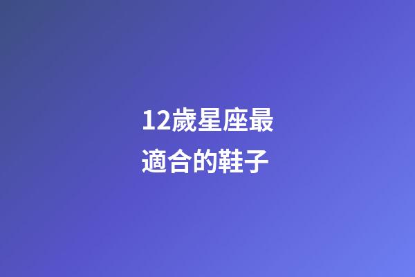 12歲星座最適合的鞋子-第1張-星座運勢-玄機(jī)派