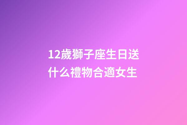 12歲獅子座生日送什么禮物合適女生-第1張-星座運勢-玄機派