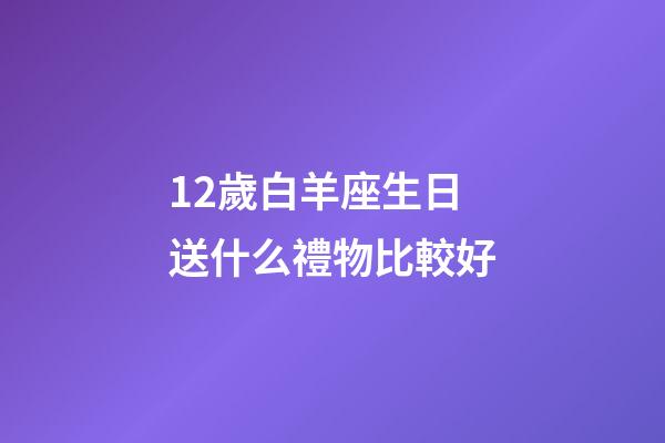 12歲白羊座生日送什么禮物比較好-第1張-星座運勢-玄機派